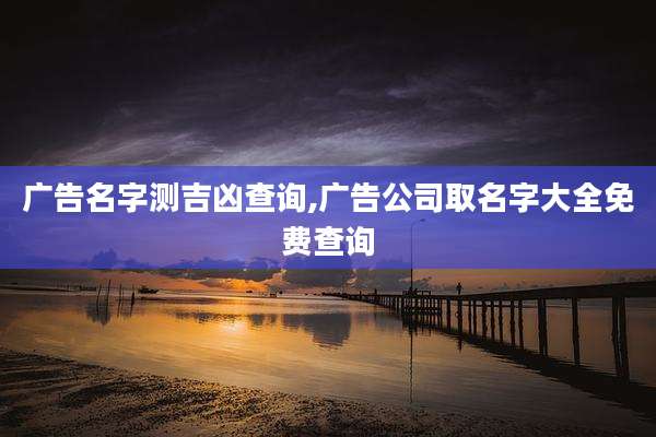 广告名字测吉凶查询,广告公司取名字大全免费查询