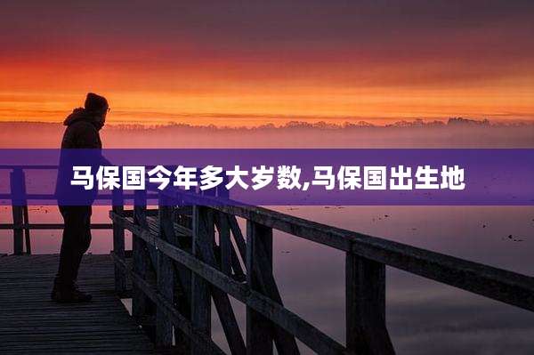 马保国今年多大岁数,马保国出生地