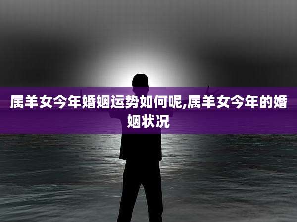 属羊女今年婚姻运势如何呢,属羊女今年的婚姻状况
