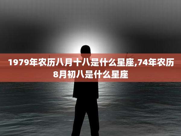 1979年农历八月十八是什么星座,74年农历8月初八是什么星座