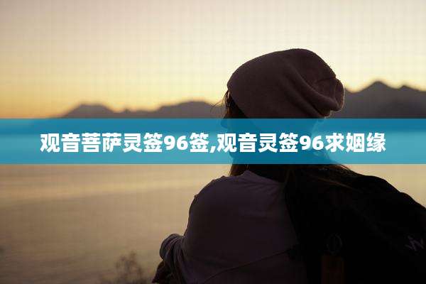 观音菩萨灵签96签,观音灵签96求姻缘