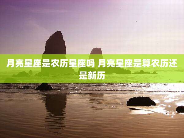 月亮星座是农历星座吗 月亮星座是算农历还是新历