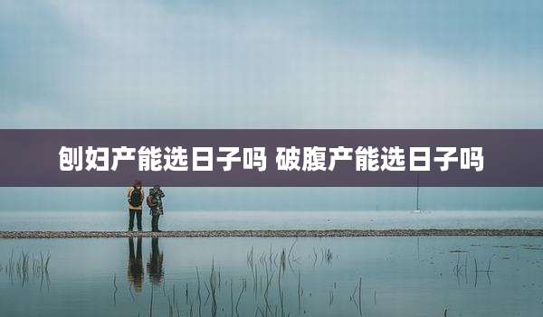 刨妇产能选日子吗 破腹产能选日子吗