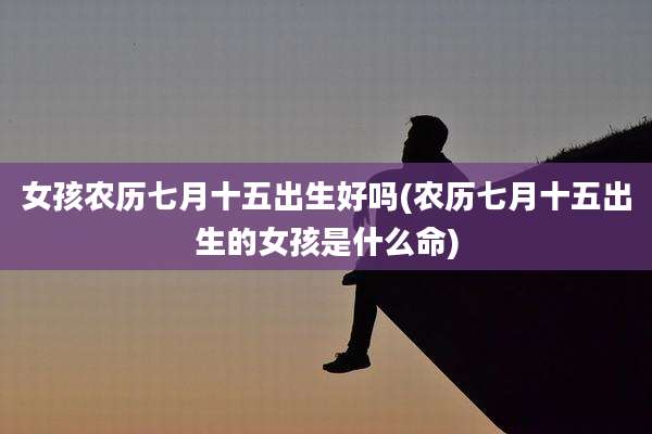 女孩农历七月十五出生好吗(农历七月十五出生的女孩是什么命)