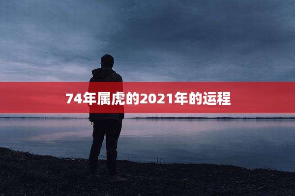74年属虎的2021年的运程
