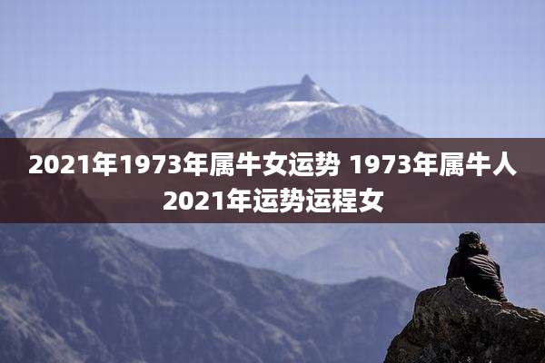 2021年1973年属牛女运势 1973年属牛人2021年运势运程女