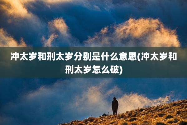 冲太岁和刑太岁分别是什么意思(冲太岁和刑太岁怎么破)