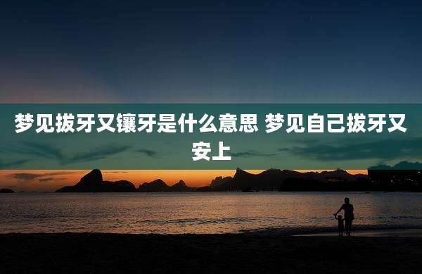 梦见拔牙又镶牙是什么意思 梦见自己拔牙又安上