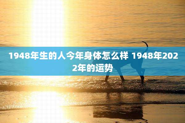 1948年生的人今年身体怎么样 1948年2022年的运势
