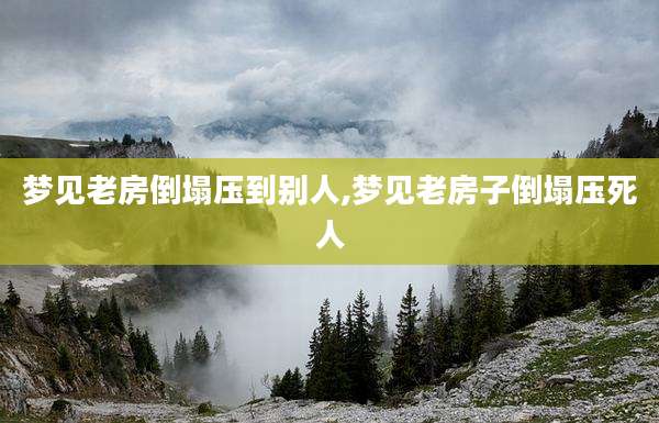梦见老房倒塌压到别人,梦见老房子倒塌压死人