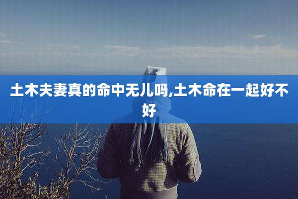 土木夫妻真的命中无儿吗,土木命在一起好不好