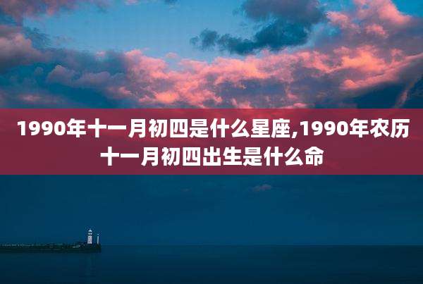 1990年十一月初四是什么星座,1990年农历十一月初四出生是什么命