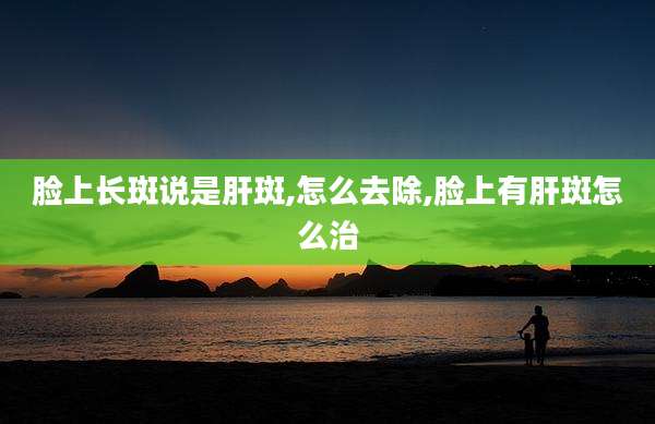 脸上长斑说是肝斑,怎么去除,脸上有肝斑怎么治
