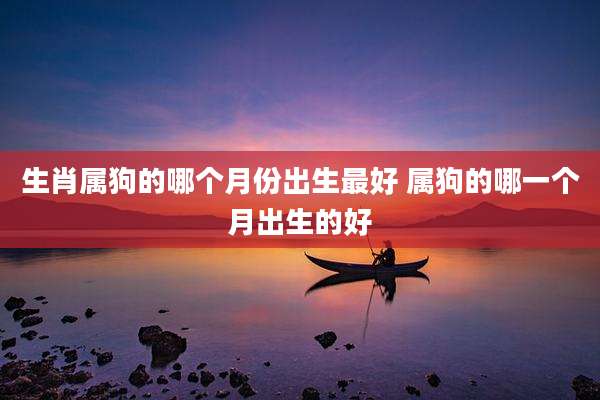 生肖属狗的哪个月份出生最好 属狗的哪一个月出生的好