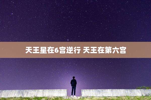 天王星在6宫逆行 天王在第六宫