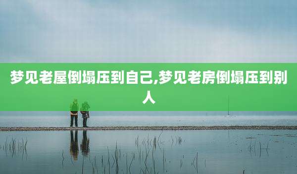 梦见老屋倒塌压到自己,梦见老房倒塌压到别人