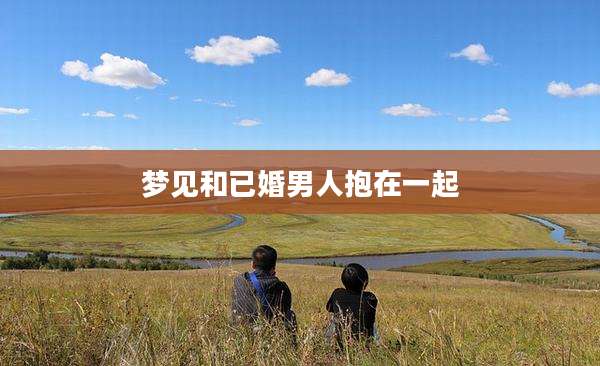 梦见和已婚男人抱在一起