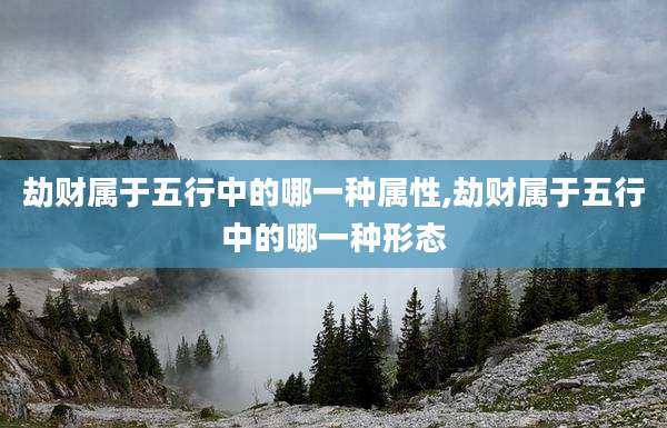 劫财属于五行中的哪一种属性,劫财属于五行中的哪一种形态