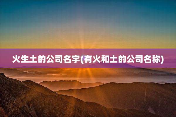 火生土的公司名字(有火和土的公司名称)