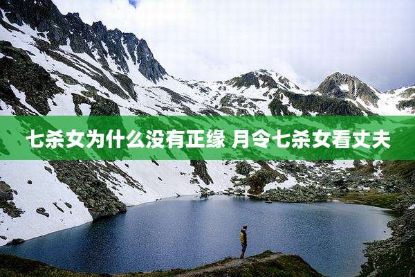 七杀女为什么没有正缘 月令七杀女看丈夫