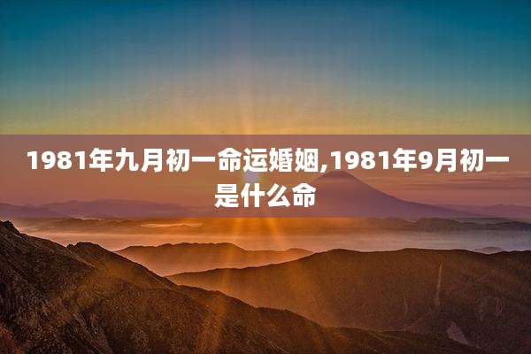 1981年九月初一命运婚姻,1981年9月初一是什么命