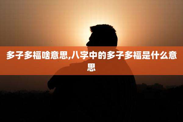 多子多福啥意思,八字中的多子多福是什么意思