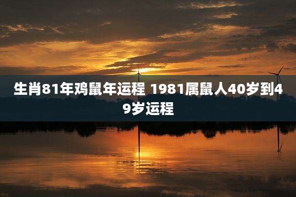 生肖81年鸡鼠年运程 1981属鼠人40岁到49岁运程