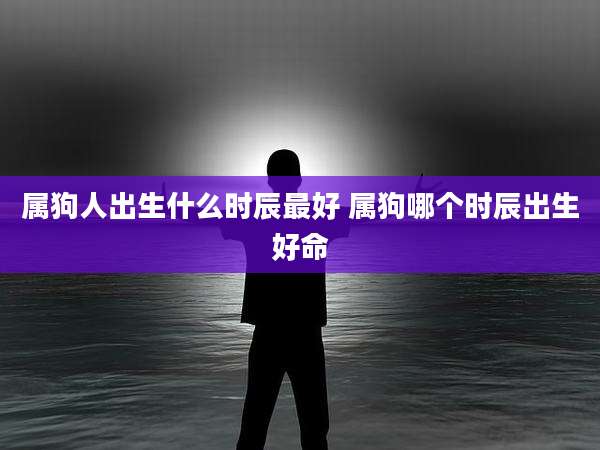 属狗人出生什么时辰最好 属狗哪个时辰出生好命
