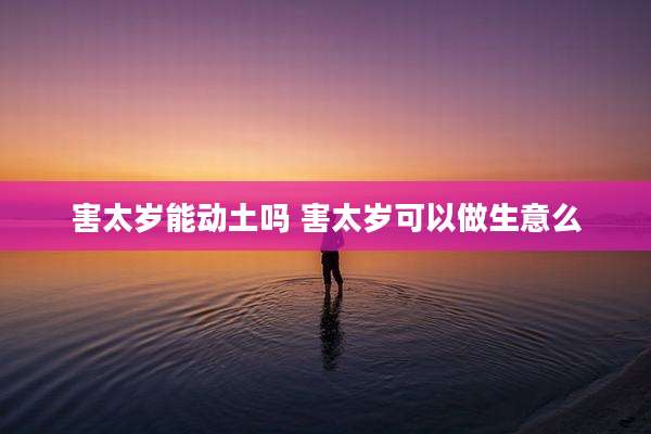 害太岁能动土吗 害太岁可以做生意么