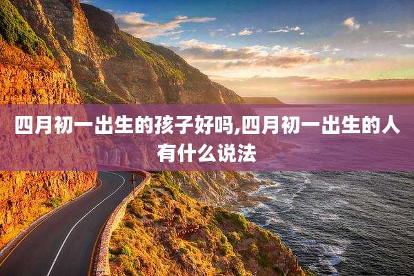 四月初一出生的孩子好吗,四月初一出生的人有什么说法