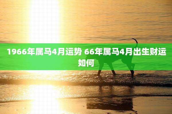 1966年属马4月运势 66年属马4月出生财运如何