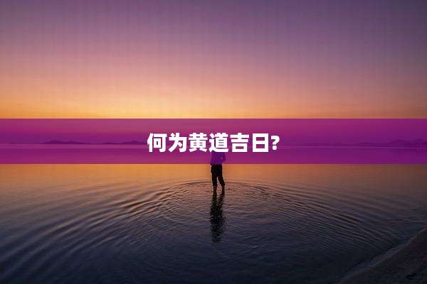 何为黄道吉日?