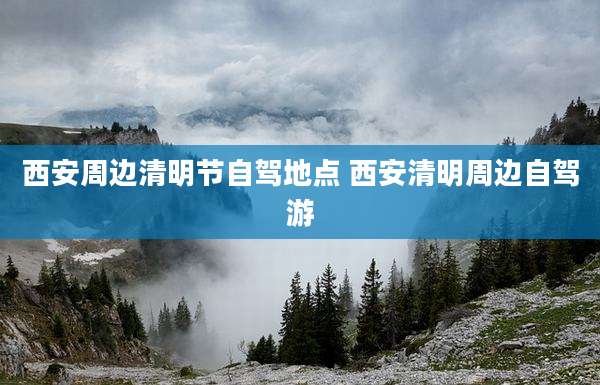西安周边清明节自驾地点 西安清明周边自驾游