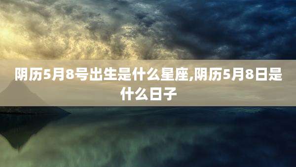 阴历5月8号出生是什么星座,阴历5月8日是什么日子