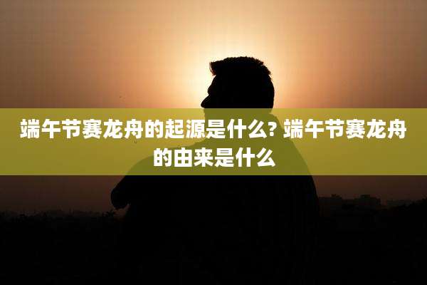 端午节赛龙舟的起源是什么? 端午节赛龙舟的由来是什么