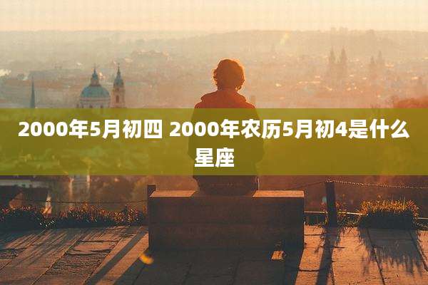 2000年5月初四 2000年农历5月初4是什么星座
