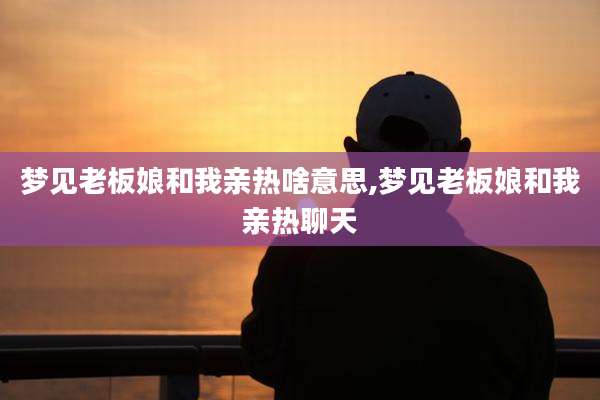 梦见老板娘和我亲热啥意思,梦见老板娘和我亲热聊天