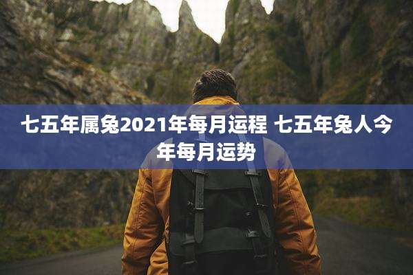 七五年属兔2021年每月运程 七五年兔人今年每月运势