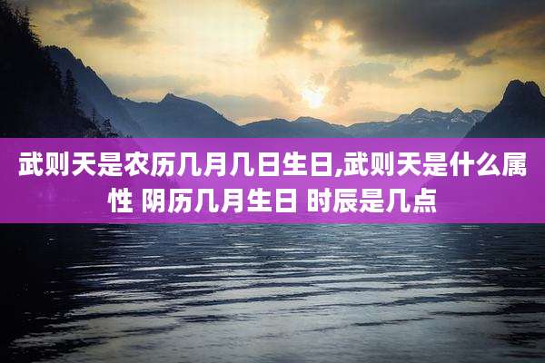 武则天是农历几月几日生日,武则天是什么属性 阴历几月生日 时辰是几点