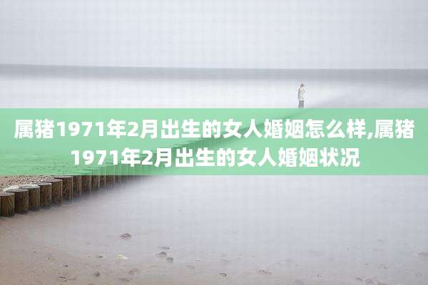属猪1971年2月出生的女人婚姻怎么样,属猪1971年2月出生的女人婚姻状况