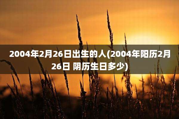2004年2月26日出生的人(2004年阳历2月26日 阴历生日多少)