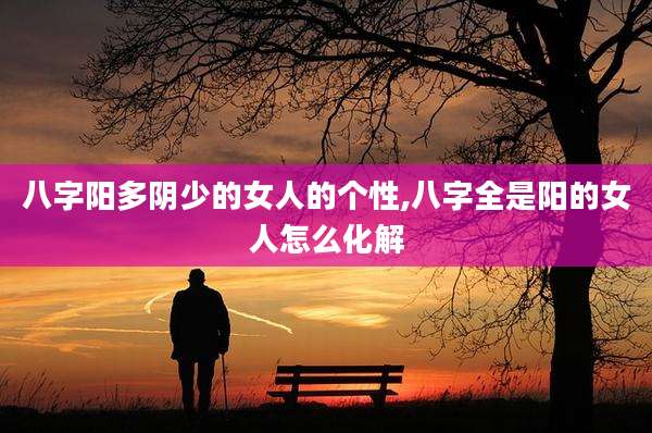 八字阳多阴少的女人的个性,八字全是阳的女人怎么化解