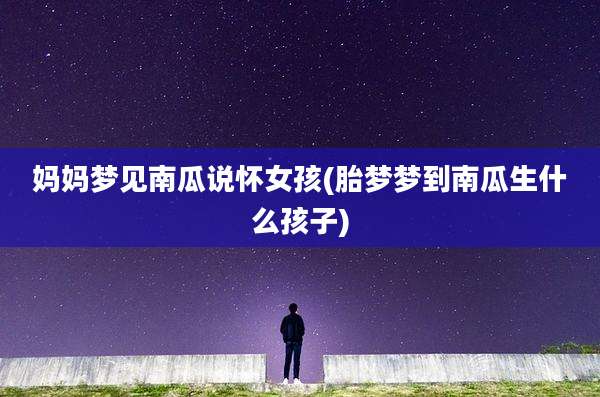 妈妈梦见南瓜说怀女孩(胎梦梦到南瓜生什么孩子)