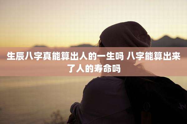 生辰八字真能算出人的一生吗 八字能算出来了人的寿命吗