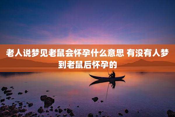 老人说梦见老鼠会怀孕什么意思 有没有人梦到老鼠后怀孕的