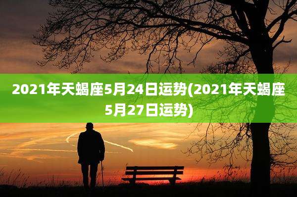 2021年天蝎座5月24日运势(2021年天蝎座5月27日运势)