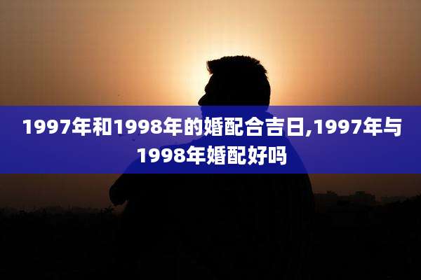 1997年和1998年的婚配合吉日,1997年与1998年婚配好吗