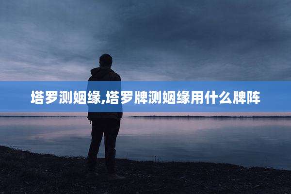 塔罗测姻缘,塔罗牌测姻缘用什么牌阵