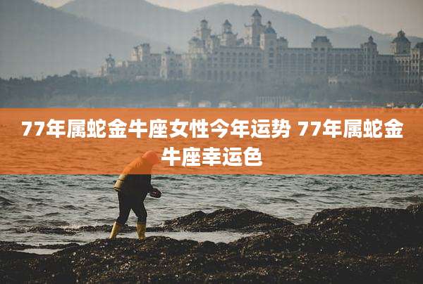 77年属蛇金牛座女性今年运势 77年属蛇金牛座幸运色