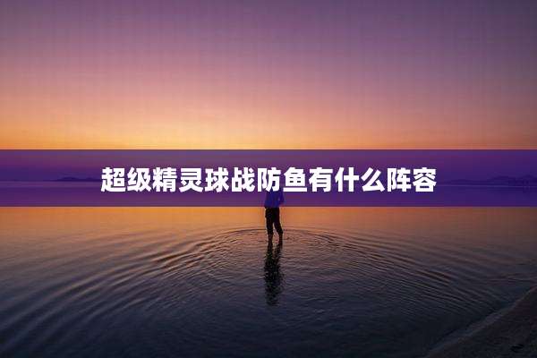 超级精灵球战防鱼有什么阵容